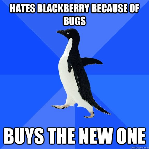 Hates blackberry because of bugs Buys the new one  Socially Awkward Penguin