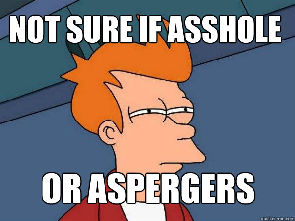 not sure if asshole or aspergers  Futurama Fry