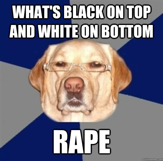 What's black on top and white on bottom rape - What's black on top and white on bottom rape  Racist Dog