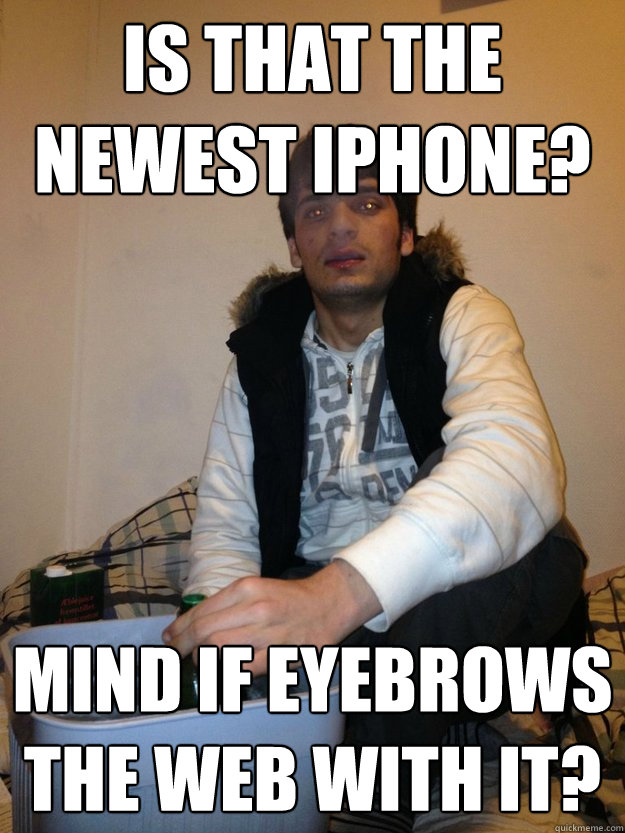 Is that the newest iphone? Mind if eyebrows the web with it?  
