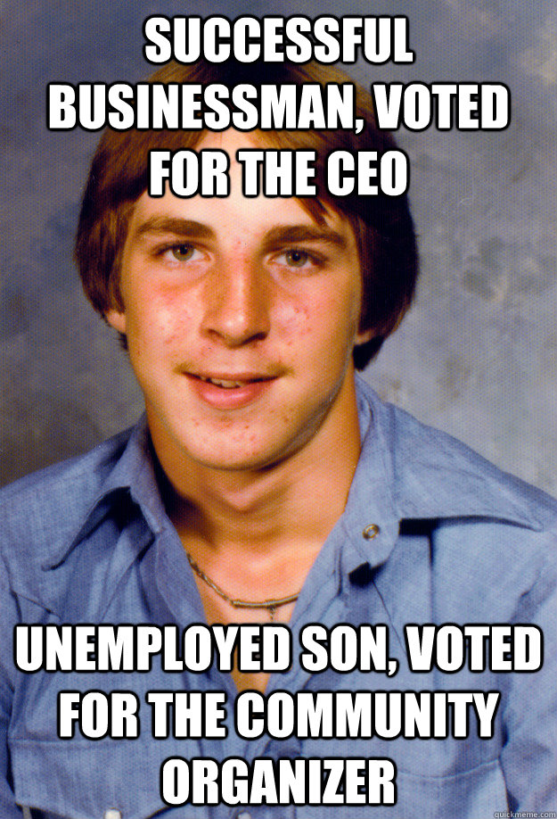 Successful businessman, voted for the CEO Unemployed son, voted for the community organizer  Old Economy Steven