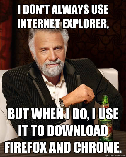 I don't always use Internet explorer,  but when I do,﻿ I use it to download Firefox and Chrome.  The Most Interesting Man In The World