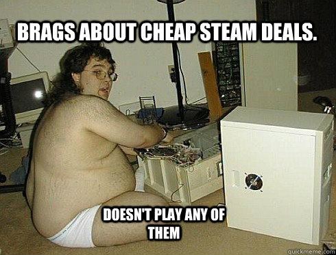 brags about cheap steam deals. doesn't play any of them - brags about cheap steam deals. doesn't play any of them  PC Gaming Master Race