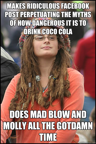 makes ridiculous facebook post perpetuating the myths of how dangerous it is to drink coco cola does mad blow and molly all the gotdamn time  College Liberal