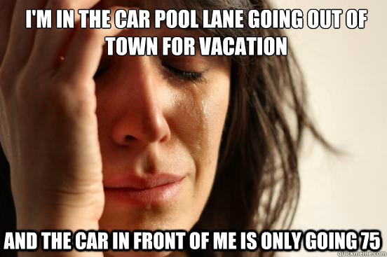 I'm in the car pool lane going out of town for vacation and the car in front of me is only going 75  First World Problems