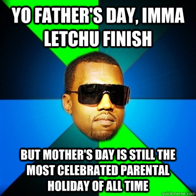 yo father's day, imma letchu finish but mother's day is still the most celebrated parental holiday of all time  Interrupting Kanye