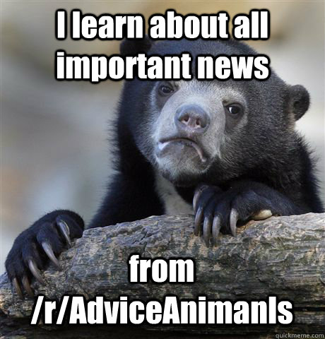 I learn about all important news from /r/AdviceAnimanls  Confession Bear