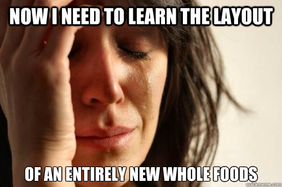 Now I need to learn the layout of an entirely new Whole Foods  First World Problems
