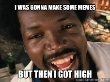 I was gonna make some memes But then i got high   