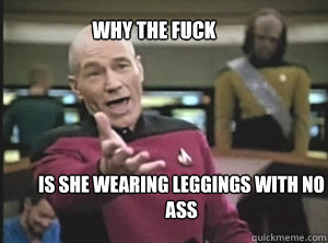 why the fuck is she wearing leggings with no ass  Annoyed Picard