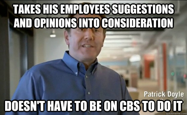 takes his employees suggestions and opinions into consideration doesn't have to be on cbs to do it - takes his employees suggestions and opinions into consideration doesn't have to be on cbs to do it  Good Guy Patrick Doyle