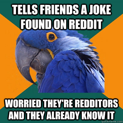 Tells friends a joke found on Reddit Worried they're Redditors and they already know it - Tells friends a joke found on Reddit Worried they're Redditors and they already know it  Paranoid Parrot