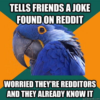 Tells friends a joke found on Reddit Worried they're Redditors and they already know it  Paranoid Parrot