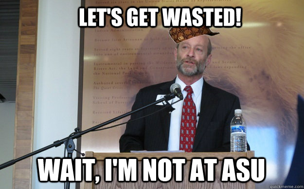 let's get wasted! wait, i'm not at ASU  Scumbag Dean P