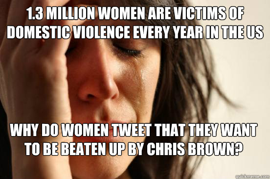 1.3 million women are victims of domestic violence every year in the US Why do women tweet that they want to be beaten up by Chris brown?  First World Problems
