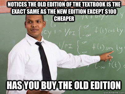 Notices the old edition of the textbook is the exact same as the new edition except $100 cheaper Has you buy the old edition  Good Guy Teacher