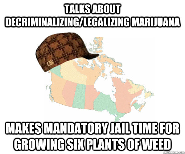 Talks about decriminalizing/legalizing marijuana Makes mandatory jail time for growing six plants of weed  Scumbag Canada