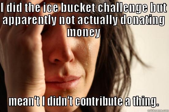 I DID THE ICE BUCKET CHALLENGE BUT APPARENTLY NOT ACTUALLY DONATING MONEY MEAN'T I DIDN'T CONTRIBUTE A THING. First World Problems
