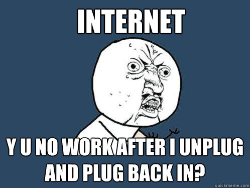 Internet y u no work after i unplug and plug back in?  Y U No