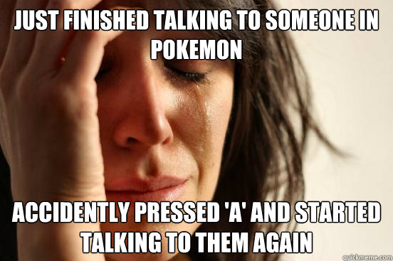 Just finished talking to someone in Pokemon Accidently pressed 'a' and started talking to them again - Just finished talking to someone in Pokemon Accidently pressed 'a' and started talking to them again  First World Problems