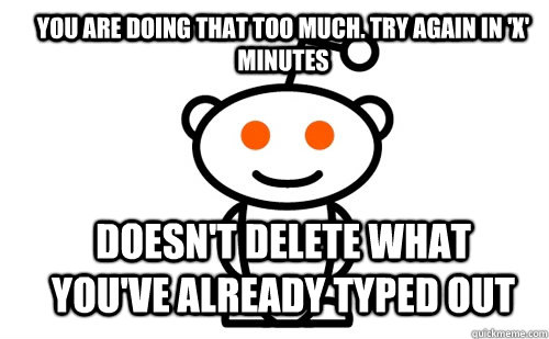 You are doing that too much. try again in 'x' minutes doesn't delete what you've already typed out  Good Guy Reddit