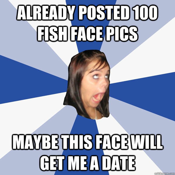 already posted 100 fish face pics maybe this face will get me a date  Annoying Facebook Girl
