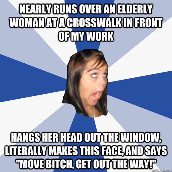 Nearly runs over an elderly woman at a crosswalk in front of my work Hangs her head out the window, literally makes this face, and says 