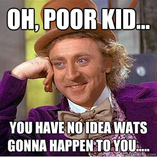 oh, poor kid... you have no idea wats gonna happen to you.....  Creepy Wonka