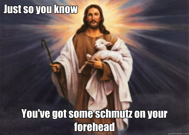 Just so you know You've got some schmutz on your forehead  Ash Wednesday