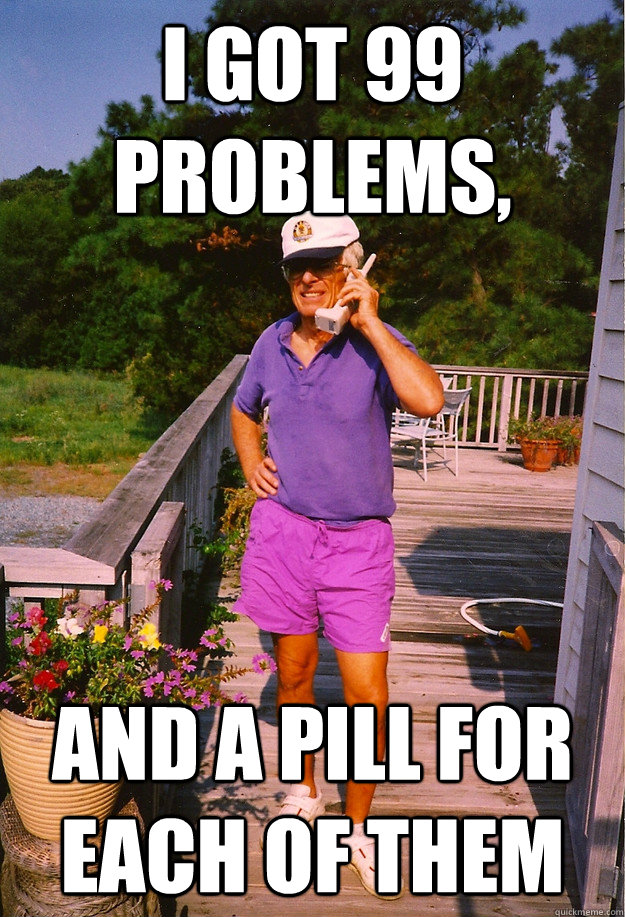 I got 99 Problems, and a pill for each of them  99 Problems Grandpa