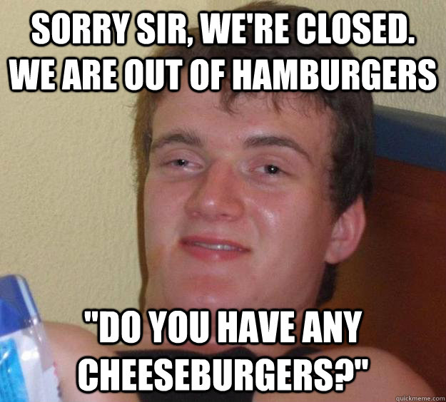 sorry sir, we're closed.  we are out of hamburgers 