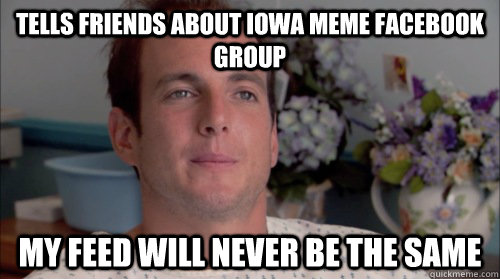 Tells friends about Iowa meme facebook group My feed will never be the same  Ive Made a Huge Mistake