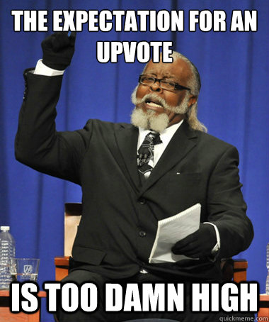 The expectation for an upvote  is too damn high  The Rent Is Too Damn High