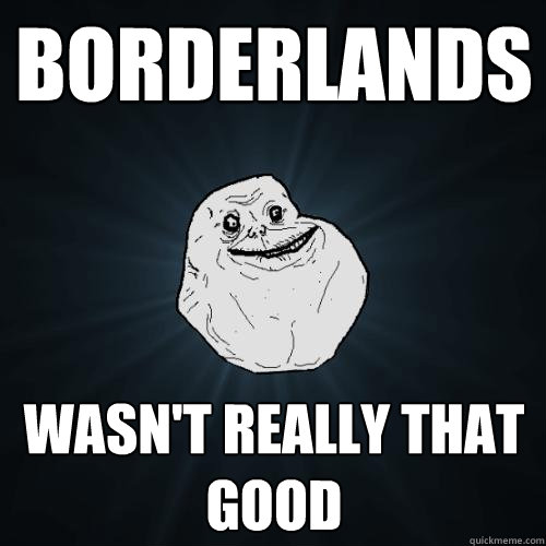 Borderlands Wasn't really that good  Forever Alone