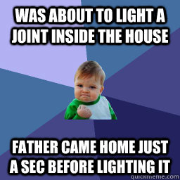 was about to light a joint inside the house father came home just a sec before lighting it  Succes kid rainey night