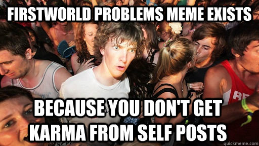 Firstworld problems meme exists because you don't get karma from self posts - Firstworld problems meme exists because you don't get karma from self posts  Sudden Clarity Clarence