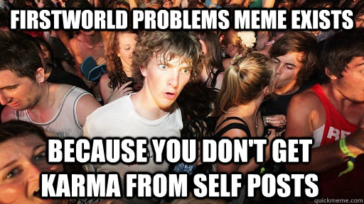 Firstworld problems meme exists because you don't get karma from self posts  Sudden Clarity Clarence