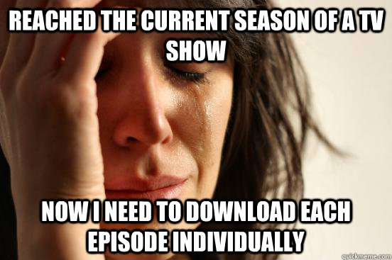Reached the current season of a tv show Now I need to download each episode individually  First World Problems