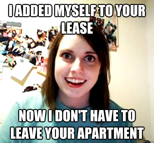 I added myself to your lease now i don't have to leave your apartment  Overly Attached Girlfriend