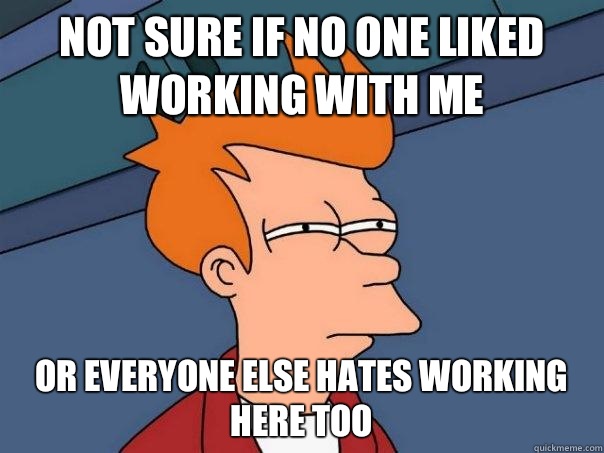 Not sure if no one liked working with me Or everyone else hates working here too  Futurama Fry