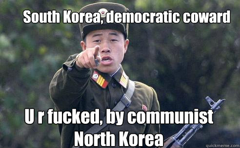 South Korea, democratic coward U r fucked, by communist North Korea  