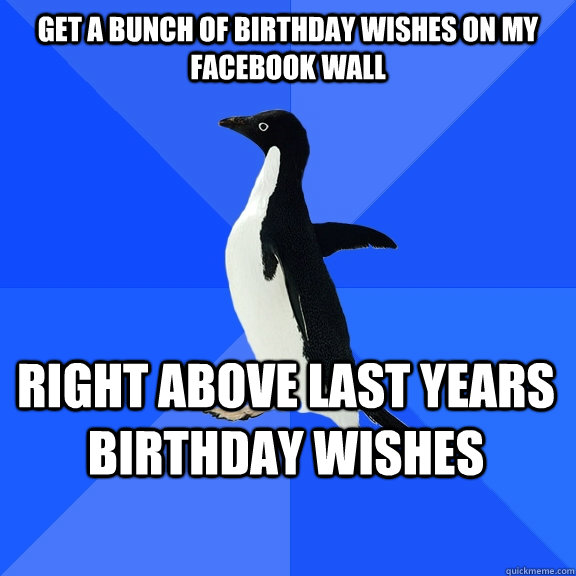Get a bunch of birthday wishes on my Facebook wall right above last years birthday wishes    Socially Awkward Penguin