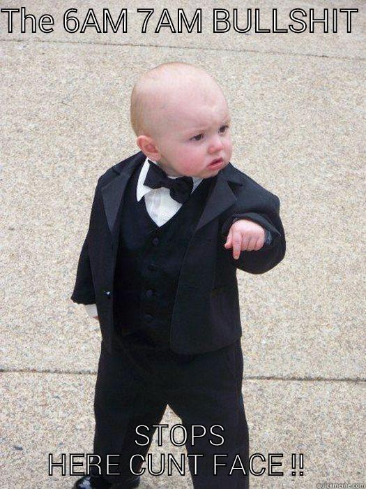 THE 6AM 7AM BULLSHIT  STOPS HERE CUNT FACE !!  Baby Godfather