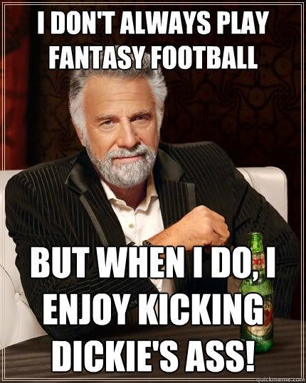 I don't always play fantasy football But when I do, I enjoy kicking Dickie's ass!  The Most Interesting Man In The World