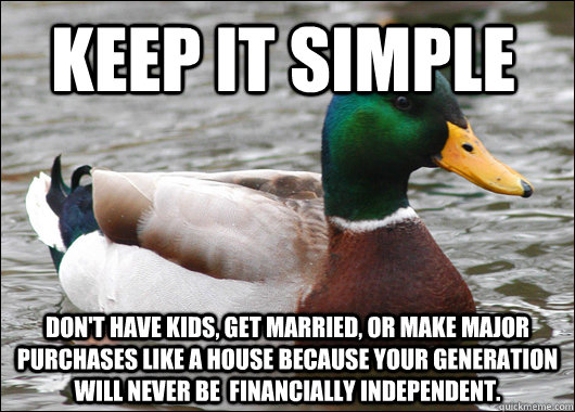 Keep it simple Don't have kids, get married, or make major purchases like a house because your generation will never be  financially independent.   Actual Advice Mallard