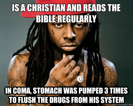 IS A CHRISTIAN AND READS THE BIBLE REGULARLY In coma, STOMACH WAS PUMPED 3 TIMES TO FLUSH THE DRUGS FROM HIS SYSTEM  Scumbag Lil Wayne