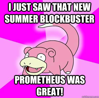 I JUST SAW THAT NEW SUMMER BLOCKBUSTER PROMETHEUS WAS GREAT!  Slowpoke
