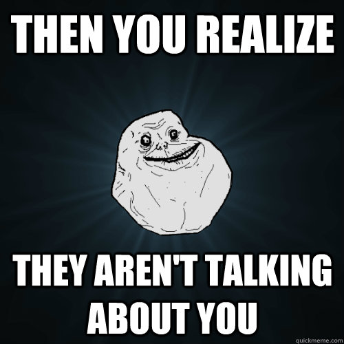 Then you realize They aren't talking about you  Forever Alone