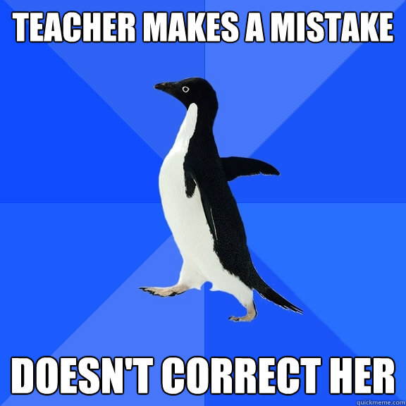 Teacher makes a mistake Doesn't correct her  Socially Awkward Penguin