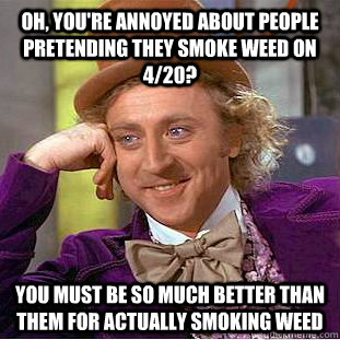 Oh, you're annoyed about people pretending they smoke weed on 4/20? You must be so much better than them for actually smoking weed  Condescending Wonka
